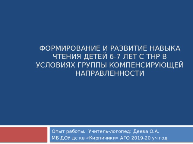 формирование и развитие навыка чтения детей 6-7 лет с ТНР в условиях группы компенсирующей направленности Опыт работы. Учитель-логопед: Деева О.А. МБ ДОУ дс кв «Кирпичики» АГО 2019-20 уч год