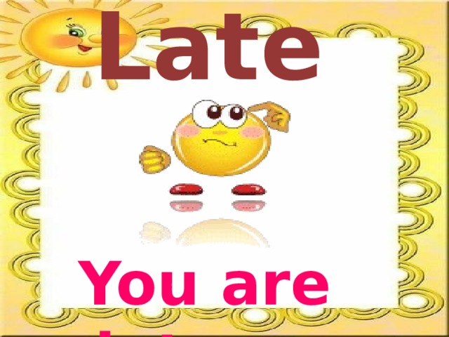 Late You are late