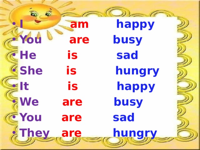 I am  happy You are busy He is  sad She is  hungry It is  happy We are  busy You are  sad They are  hungry