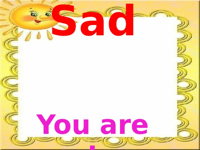 Sad You are sad