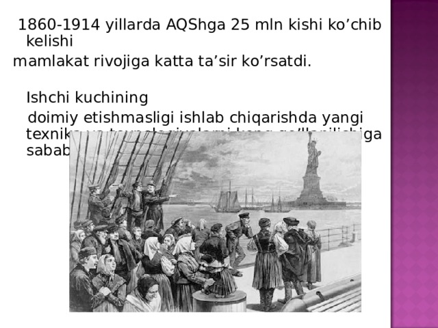 1860-1914 yillarda AQShga 25 mln kishi ko’chib kelishi mamlakat rivojiga katta ta’sir ko’rsatdi.  Ishchi kuchining  doimiy etishmasligi ishlab chiqarishda yangi texnika va texnologiyalarni keng qo’llanilishiga sabab bo’ldi.