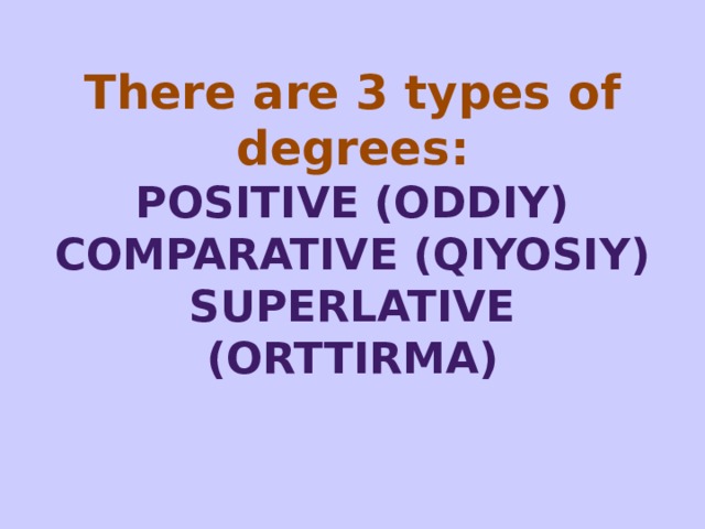 There are 3 types of degrees:  Positive (Oddiy)  Comparative (Qiyosiy)  Superlative (Orttirma)