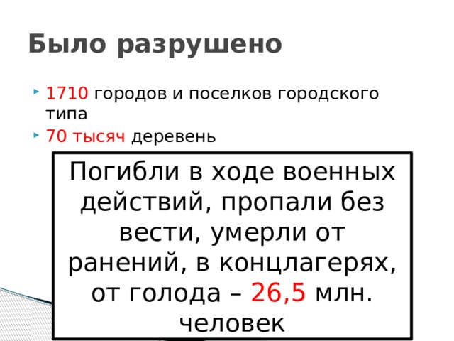 Было разрушено 1710 городов и поселков городского типа 70 тысяч деревень Погибли в ходе военных действий, пропали без вести, умерли от ранений, в концлагерях, от голода – 26,5 млн. человек