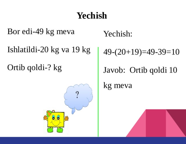 Yechish Bor edi-49 kg meva Ishlatildi-20 kg va 19 kg Ortib qoldi-? kg  Yechish: 49-(20+19)=49-39=10 Javob: Ortib qoldi 10 kg meva