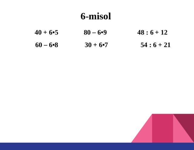 6-misol  40 + 6•5 80 – 6•9 48 : 6 + 12  60 – 6•8  30 + 6•7 54 : 6 + 21