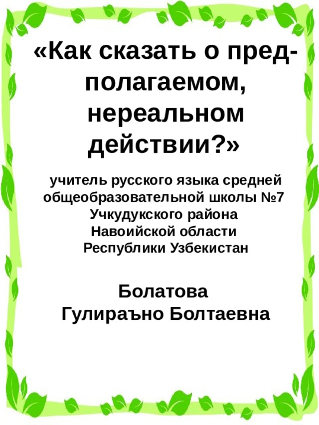 «Как сказать о пред-полагаемом, нереальном действии?»  учитель русского языка средней общеобразовательной школы №7 Учкудукского района Навоийской области  Республики Узбекистан Болатова Гулираъно Болтаевна