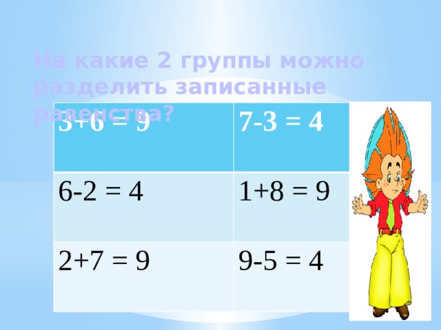 На какие 2 группы можно разделить записанные равенства? 3+6 = 9 7-3 = 4 6-2 = 4 1+8 = 9 2+7 = 9 9-5 = 4