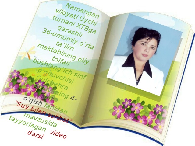 Namangan viloyati Uychi  tumani XTBga qarashli 36-umumiy o’rta ta’lim maktabining oliy toifali  boshlang’ich sinf o’qituvchisi Gulchehra Qosimovaning 4-sinf o’qish fanidan “ Suv bilan suhbat” mavzusida tayyorlagan video darsi