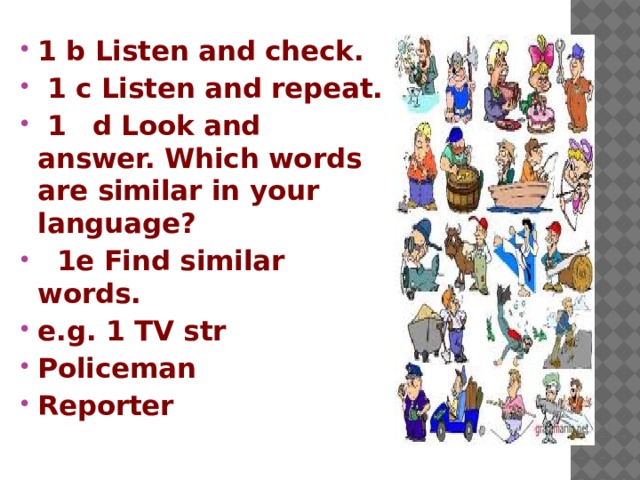 1 b Listen and check.  1 с Listen and repeat.  1  d Look and answer. Which words are similar in your language?  1e Find similar words. e.g. 1 TV str Policeman Reporter