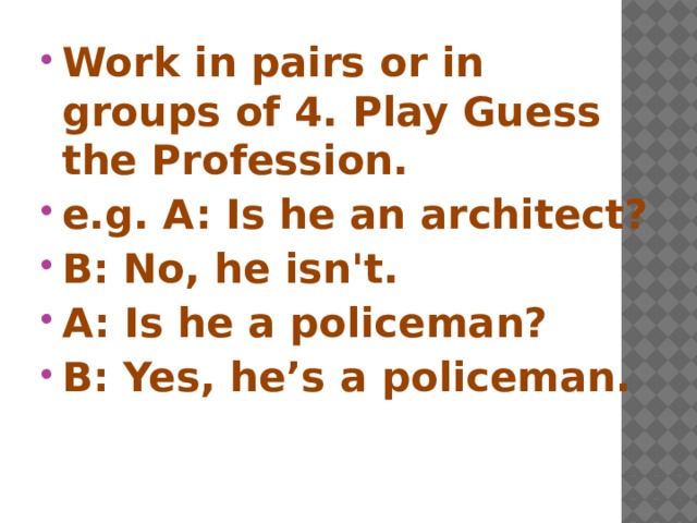 Work in pairs or in groups of 4. Play Guess the Profession. e.g. A: Is he an architect? B: No, he isn't. A: Is he a policeman? B: Yes, he’s a policeman.