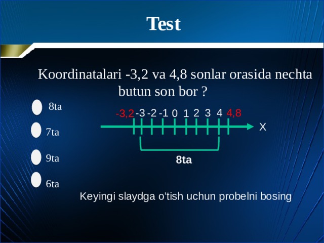 Test  Koordinatalari -3,2 va 4,8 sonlar orasida nechta  butun son bor ?  8ta  7ta  9ta  6ta 4 4,8 -3 3 -1 -2 2 -3,2 0 1 Х 8ta Keyingi slaydga o’tish uchun probelni bosing