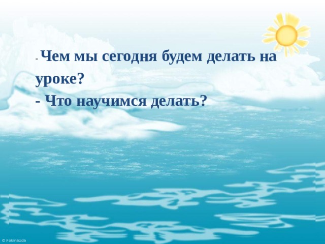 - Чем мы сегодня будем делать на уроке? - Что научимся делать?