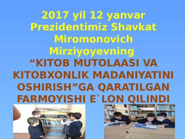 2017 yil 12 yanvar Prezidentimiz Shavkat Miromonovich Mirziyoyevning  “KITOB MUTOLAASI VA KITOBXONLIK MADANIYATINI OSHIRISH”GA QARATILGAN FARMOYISHI E`LON QILINDI
