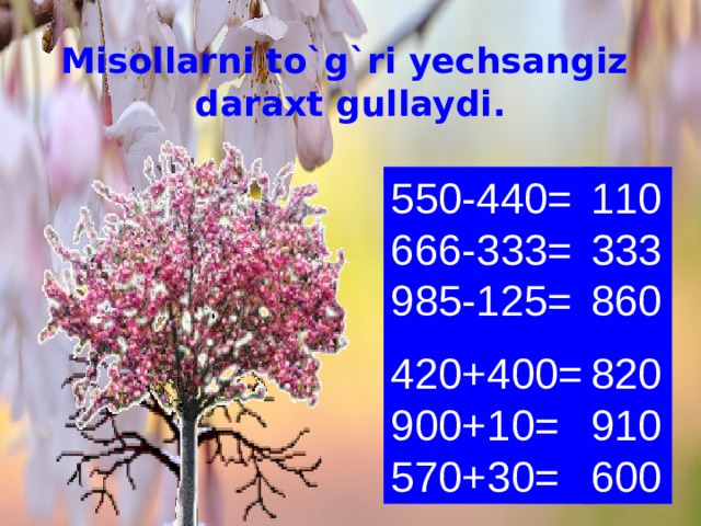 Misollarni to`g`ri yechsangiz  daraxt gullaydi. 550-440=  666-333=  985-125= 110  333  860 420+400=  900+10=  570+30= 820  910  600