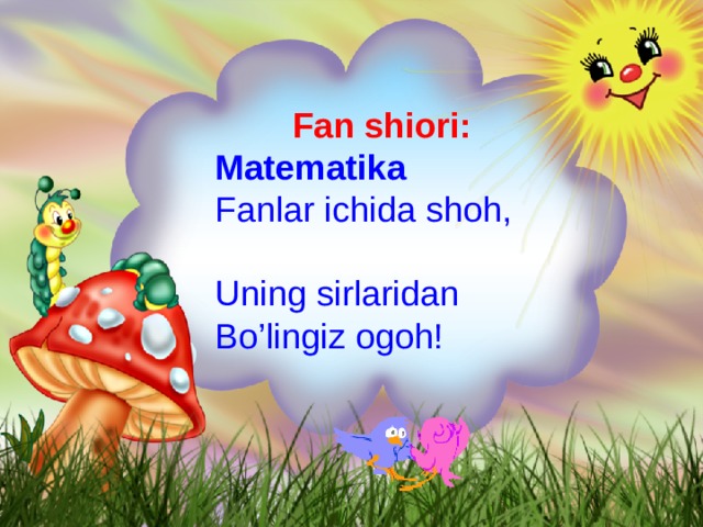 Fan shiori:  Matematika  Fanlar ichida shoh,  Uning sirlaridan Bo’lingiz ogoh!