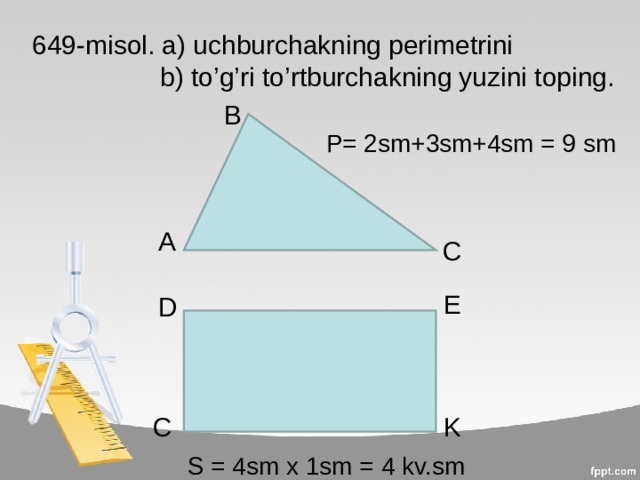 649-misol. a) uchburchakning perimetrini      b) to’g’ri to’rtburchakning yuzini toping. B P= 2sm+3sm+4sm = 9 sm A C E D C K S = 4sm x 1sm = 4 kv.sm