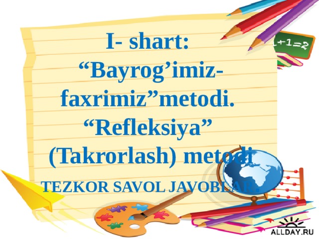 I- shart: “ Bayrog’imiz-faxrimiz”metodi. “ Refleksiya” (Takrorlash) metodi TEZKOR SAVOL JAVOBLAR .
