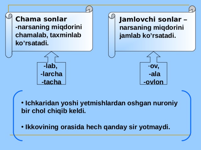 Chama sonlar -narsaning miqdorini chamalab, taxminlab ko’rsatadi. Jamlovchi sonlar – narsaning miqdorini jamlab ko’rsatadi. -lab, -larcha -tacha ov,  -ala -ovlon