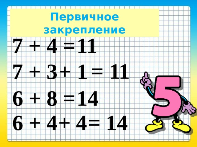 Первичное закрепление 7 + 4 = 11 = 11 7 + 3 + 1 6 + 8 = 14 6 + 4 + 4 = 14