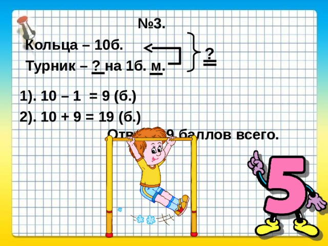 № 3. Кольца – 10б. ? Турник – ? на 1б. м. 1). 10 – 1 = 9 (б.) 2). 10 + 9 = 19 (б.) Ответ: 19 баллов всего.