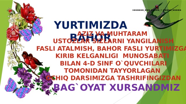 YURTIMIZDA BAHOR AZIZ VA MUHTARAM USTOZLAR SIZLARNI YANGILANISH FASLI ATALMISH, BAHOR FASLI YURTIMIZGA KIRIB KELGANLIGI MUNOSABATI BILAN 4-D SINF O`QUVCHILARI TOMONIDAN TAYYORLAGAN OCHIQ DARSIMIZGA TASHRIFINGIZDAN  BAG`OYAT XURSANDMIZ