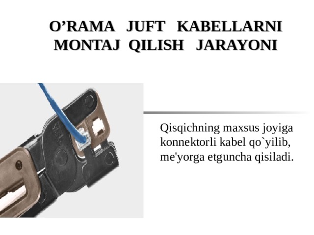 O’RAMA JUFT KABELLARNI MONTAJ QILISH JARAYONI Qisqichning maxsus joyiga konn е ktorli kabel qo`yilib, m е 'yorga е tguncha qisiladi.