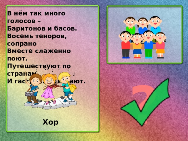 В нём так много голосов – Баритонов и басов. Восемь теноров, сопрано Вместе слаженно поют. Путешествуют по странам И гастроли там дают. ? Хор