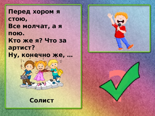 Перед хором я стою, Все молчат, а я пою. Кто же я? Что за артист? Ну, конечно же, … ? Солист