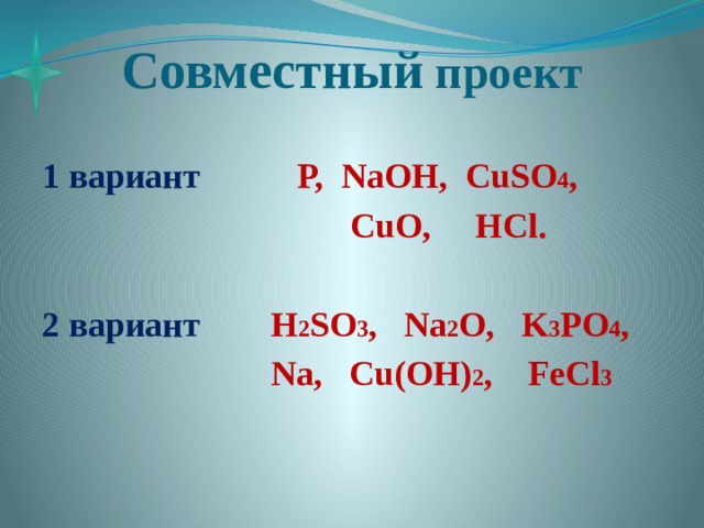 Совместный проект 1 вариант P, NaOH, CuSO 4 ,  CuO, HCl.  2 вариант H 2 SO 3 , Na 2 O, K 3 PO 4 ,  Na, Cu(OH) 2 , FeCl 3