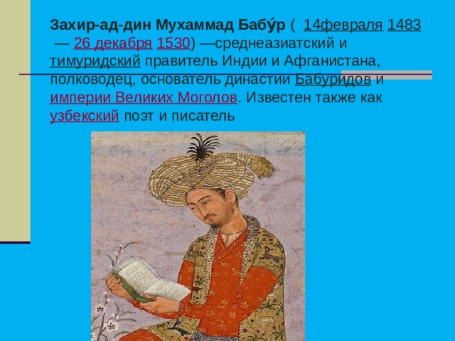 Захир-ад-дин Мухаммад Бабу́р  (   14февраля   1483  —  26 декабря   1530 ) —среднеазиатский и  тимуридский  правитель Индии и Афганистана, полководец, основатель династии  Бабуридов  и  империи Великих Моголов . Известен также как  узбекский  поэт и писатель