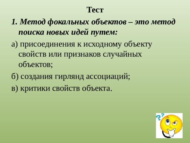 Тест 1. Метод фокальных объектов – это метод поиска новых идей путем: а) присоединения к исходному объекту свойств или признаков случайных объектов; б) создания гирлянд ассоциаций; в) критики свойств объекта.