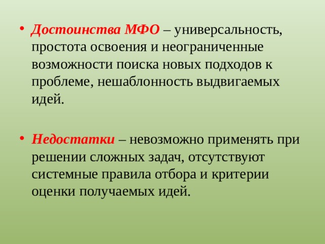 Достоинства МФО – универсальность, простота освоения и неограниченные возможности поиска новых подходов к проблеме, нешаблонность выдвигаемых идей. Недостатки – невозможно применять при решении сложных задач, отсутствуют системные правила отбора и критерии оценки получаемых идей.