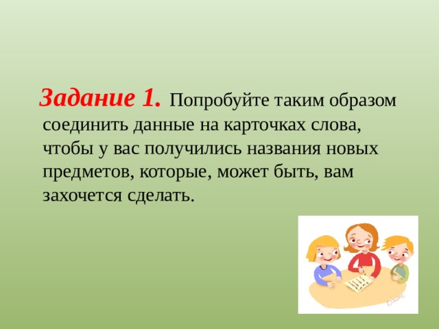 Задание 1.  Попробуйте таким образом соединить данные на карточках слова, чтобы у вас получились названия новых предметов, которые, может быть, вам захочется сделать.