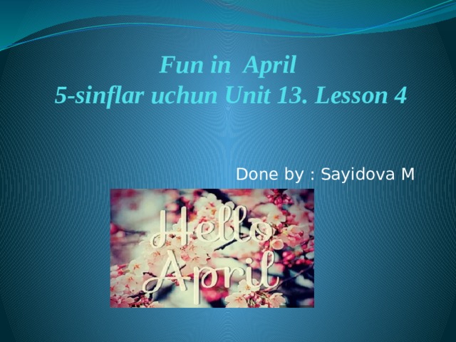 Fun in April  5-sinflar uchun Unit 13. Lesson 4   Done by : Sayidova M