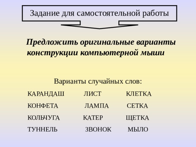 Задание для самостоятельной работы  Предложить оригинальные варианты конструкции компьютерной мыши Варианты случайных слов: КАРАНДАШ ЛИСТ КЛЕТКА КОНФЕТА ЛАМПА СЕТКА КОЛЬЧУГА КАТЕР ЩЕТКА ТУННЕЛЬ ЗВОНОК МЫЛО