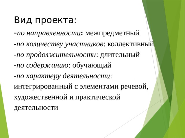 Вид проекта:  - по направленности : межпредметный  - по количеству участников : коллективный  -по продолжительности : длительный   -по содержанию : обучающий  - по характеру деятельности : интегрированный с элементами речевой, художественной и практической деятельности