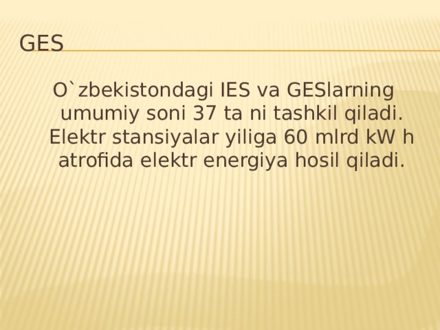 GES O`zbekistondagi IES va GESlarning umumiy soni 37 ta ni tashkil qiladi. Elektr stansiyalar yiliga 60 mlrd kW h atrofida elektr energiya hosil qiladi.