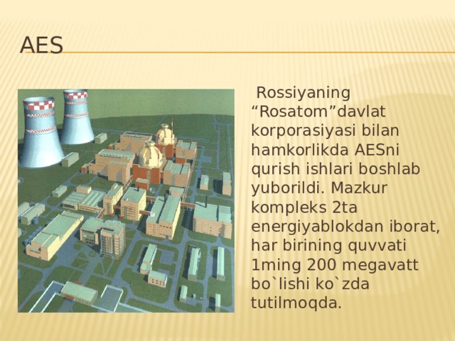 AES  Rossiyaning “Rosatom”davlat korporasiyasi bilan hamkorlikda AESni qurish ishlari boshlab yuborildi. Mazkur kompleks 2ta energiyablokdan iborat, har birining quvvati 1ming 200 megavatt bo`lishi ko`zda tutilmoqda.