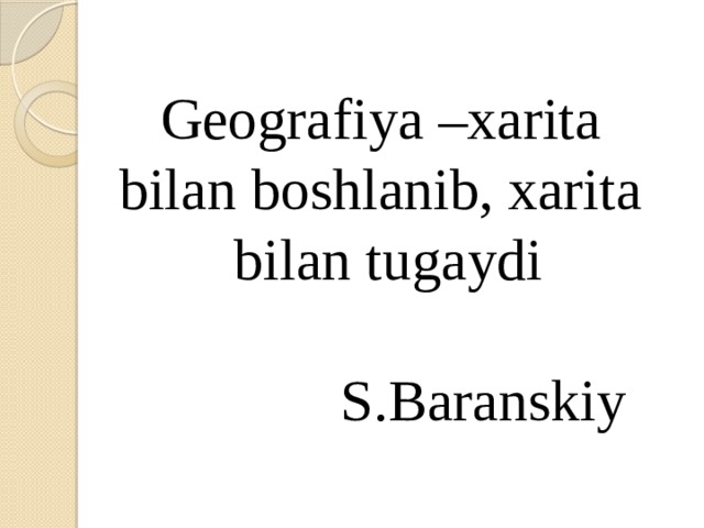 Geografiya –xarita bilan boshlanib, xarita bilan tugaydi   S.Baranskiy