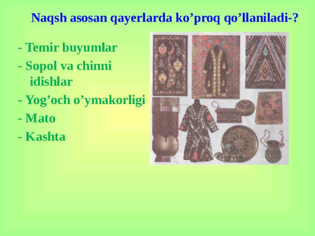 Naqsh asosan qayerlarda ko’proq qo’llaniladi-? - Temir buyumlar - Sopol va chinni idishlar - Yog’och o’ymakorligi - Mato - Kashta