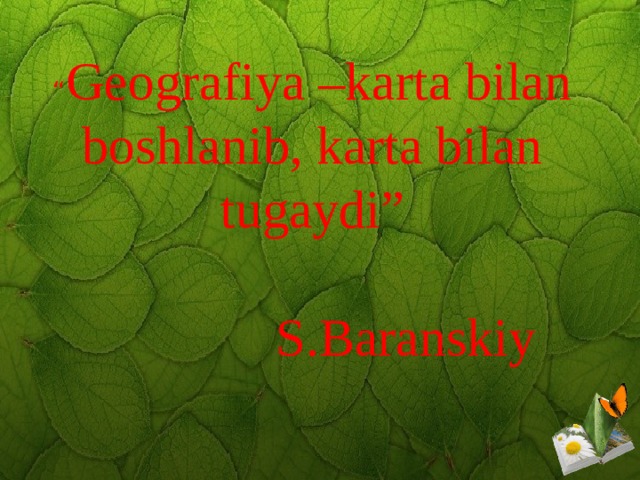 “ Geografiya –karta bilan boshlanib, karta bilan tugaydi”   S.Baranskiy