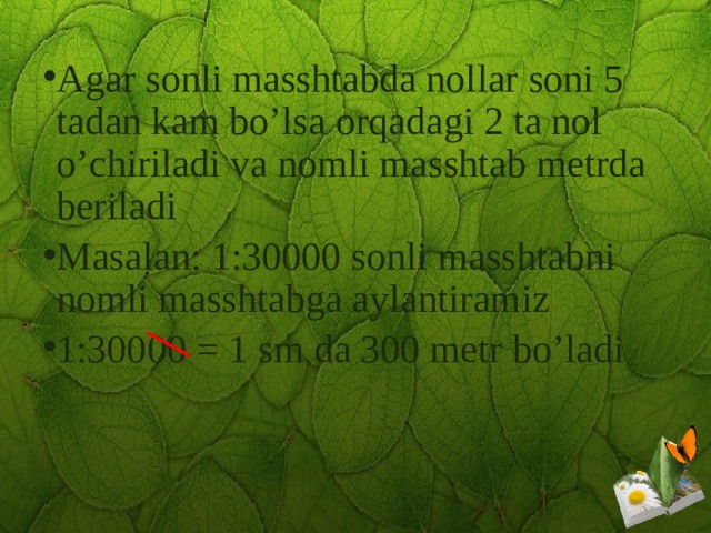 Agar sonli masshtabda nollar soni 5 tadan kam bo’lsa orqadagi 2 ta nol o’chiriladi va nomli masshtab metrda beriladi Masalan: 1:30000 sonli masshtabni nomli masshtabga aylantiramiz 1:30000 = 1 sm da 300 metr bo’ladi