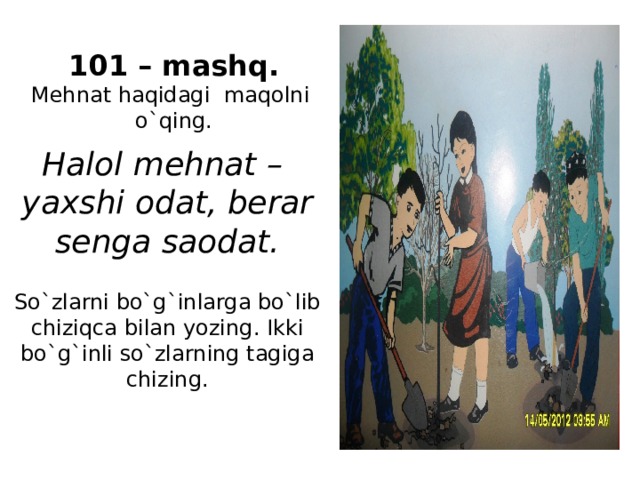 101 – mashq. Mehnat haqidagi maqolni o`qing. Halol mehnat – yaxshi odat, berar senga saodat. So`zlarni bo`g`inlarga bo`lib chiziqca bilan yozing. Ikki bo`g`inli so`zlarning tagiga chizing.