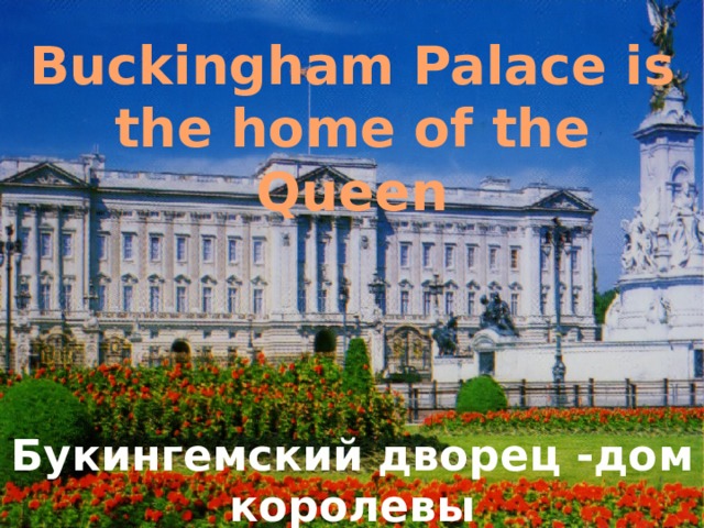 Buckingham Palace is the home of the Queen Букингемский дворец -дом королевы