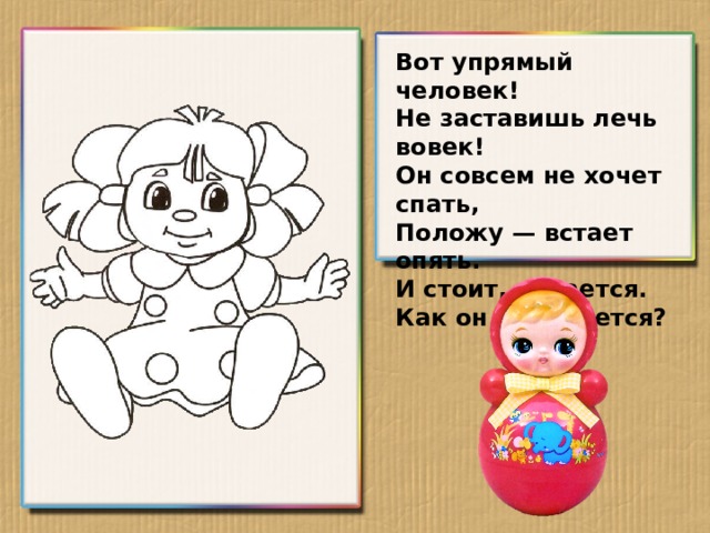 Вот упрямый человек!  Не заставишь лечь вовек!  Он совсем не хочет спать,  Положу — встает опять.  И стоит, качается.  Как он называется?