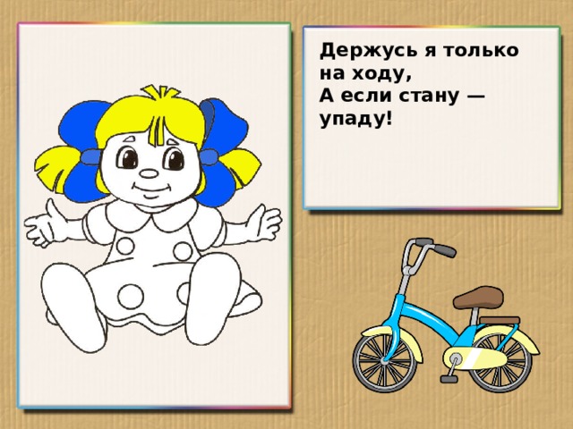 Держусь я только на ходу, А если стану — упаду!