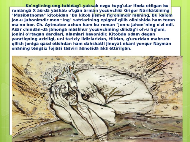 Ko'nglining eng tubidag'i yuksak ezgu tuyg'ular ifoda etilgan bu romanga X asrda yashab o'tgan arman yozuvchisi Grigor Narikatsining 