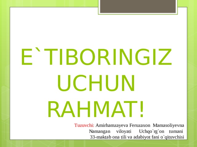 E`TIBORINGIZ UCHUN RAHMAT! Tuzuvchi: Amirhamzayeva Feruzaxon Mamasoliyevna Namangan viloyati Uchqo`rg`on tumani 33-maktab ona tili va adabiyot fani o`qituvchisi