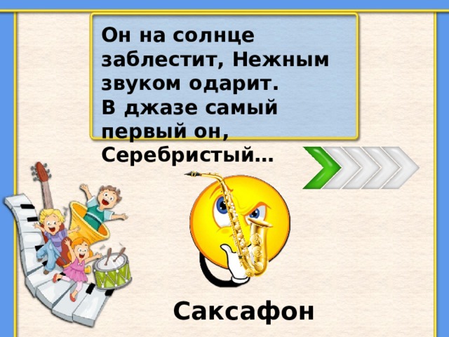 Он на солнце заблестит, Нежным звуком одарит. В джазе самый первый он, Серебристый… Саксафон