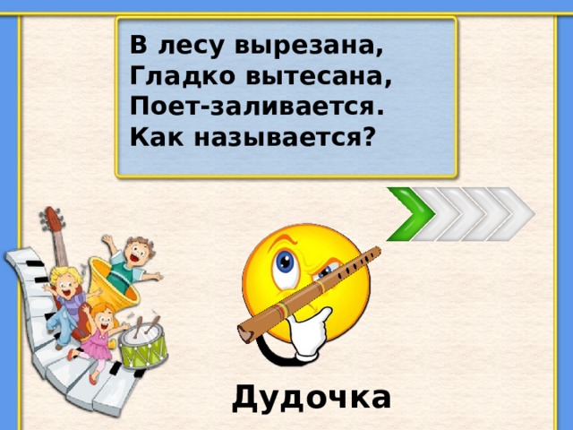 В лесу вырезана, Гладко вытесана, Поет-заливается. Как называется? Дудочка